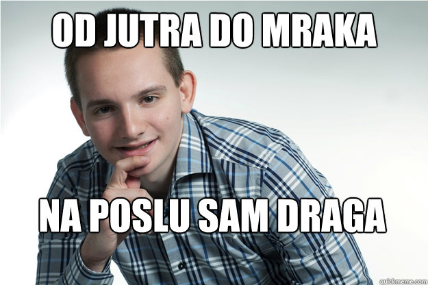 od jutra do mraka na poslu sam draga  