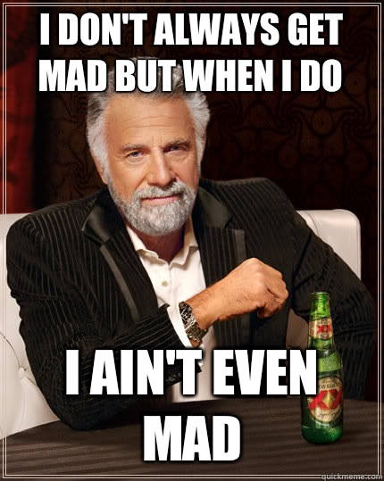 I don't always get mad but when I do I ain't even mad  Dos Equis man