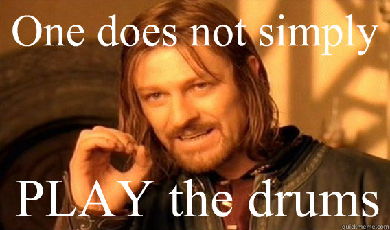One does not simply PLAY the drums  Boromir