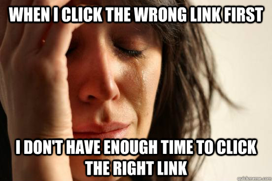 When I click the wrong link first I don't have enough time to click the right link  First World Problems