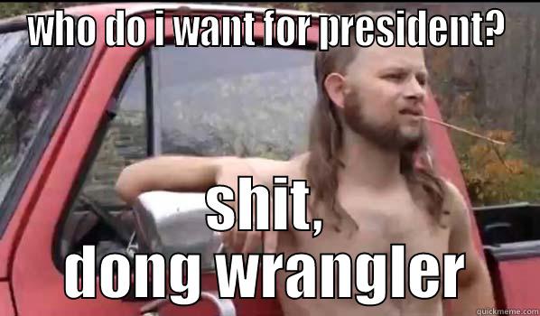 WHO DO I WANT FOR PRESIDENT? SHIT, DONG WRANGLER Almost Politically Correct Redneck