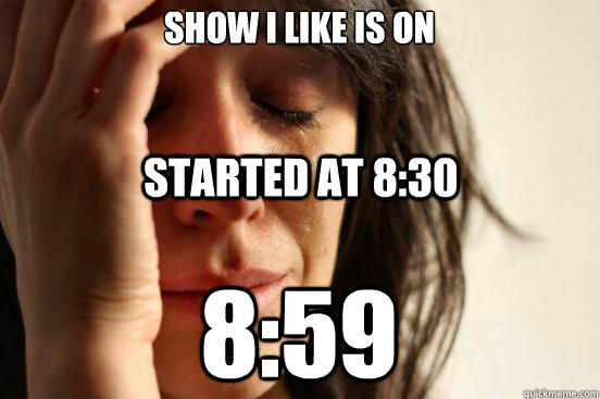 Show I like is on 8:59 Started at 8:30  First World Problems