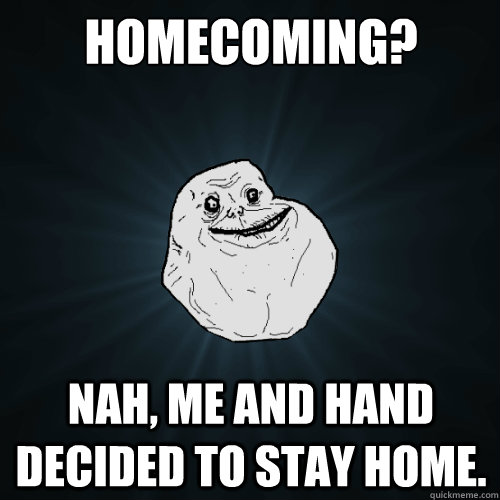 Homecoming? nah, me and hand decided to stay home.  Forever Alone