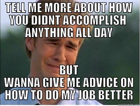 TELL ME MORE ABOUT HOW YOU DIDNT ACCOMPLISH  ANYTHING ALL DAY BUT WANNA GIVE ME ADVICE ON HOW TO DO MY JOB BETTER 1990s Problems