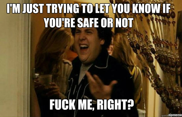 i'm just trying to let you know if you're safe or not FUCK ME, RIGHT? - i'm just trying to let you know if you're safe or not FUCK ME, RIGHT?  fuck me right