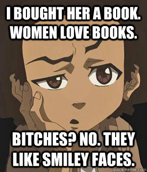 I bought her a book. Women love books. Bitches? No. They like smiley faces. - I bought her a book. Women love books. Bitches? No. They like smiley faces.  huey freeman