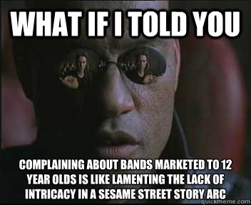 What if I told you Complaining about bands marketed to 12 year olds is like lamenting the lack of intricacy in a Sesame Street story arc - What if I told you Complaining about bands marketed to 12 year olds is like lamenting the lack of intricacy in a Sesame Street story arc  Morpheus SC