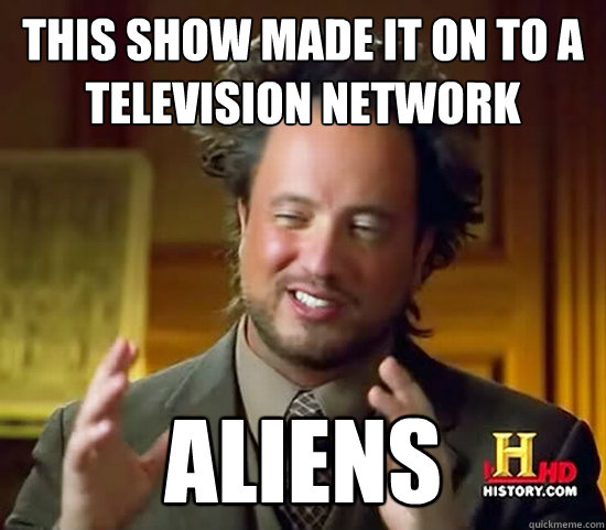 This show made it on to a television network Aliens  Ancient Aliens