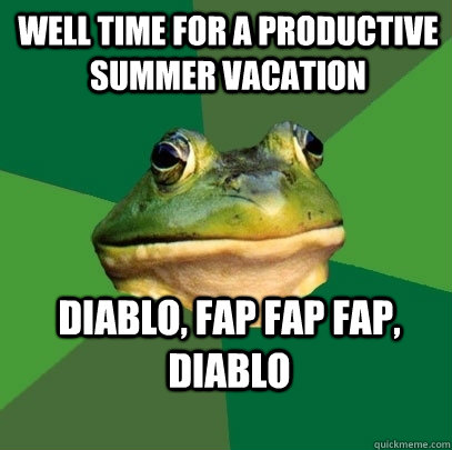 Well time for a productive summer vacation Diablo, Fap Fap Fap, Diablo  Foul Bachelor Frog