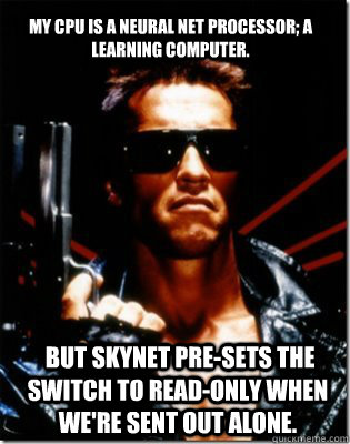 My CPU is a neural net processor; a learning computer.  But Skynet pre-sets the switch to read-only when we're sent out alone.   Terminator