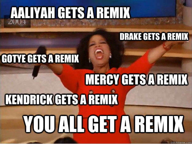 Aaliyah Gets a remix You all get a remix Drake Gets a remix Gotye Gets a remix Mercy gets a remix Kendrick gets a remix  oprah you get a car