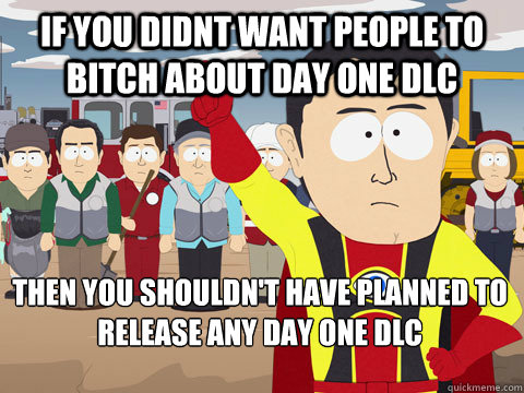 If you didnt want people to bitch about Day one dlc Then you shouldn't have planned to release any day one dlc  Captain Hindsight