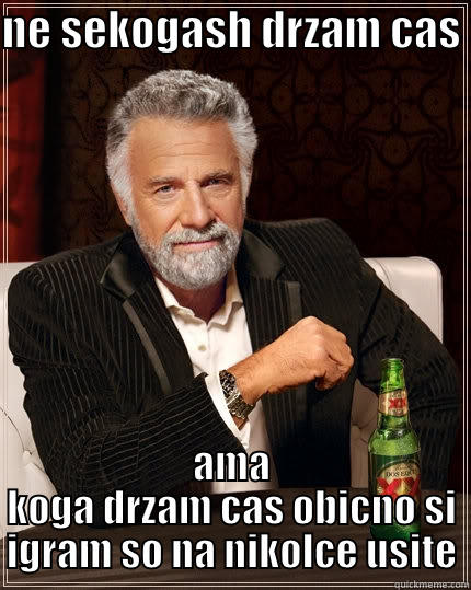 NE SEKOGASH DRZAM CAS  AMA KOGA DRZAM CAS OBICNO SI IGRAM SO NA NIKOLCE USITE The Most Interesting Man In The World