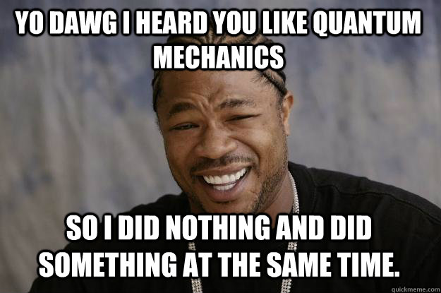 yo dawg i heard you like quantum mechanics so i did nothing and did something at the same time.  Xzibit meme