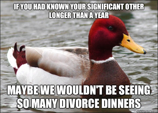 If you had known your significant other longer than a year
 Maybe we wouldn't be seeing so many divorce dinners  Malicious Advice Mallard