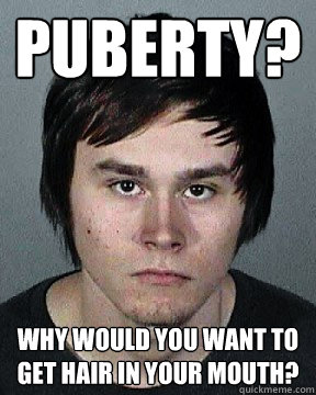 Puberty? why would you want to get hair in your mouth?  