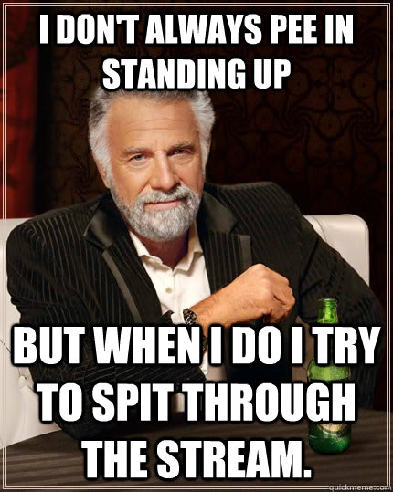 I don't always pee in standing up but when I do I try to spit through the stream.  The Most Interesting Man In The World