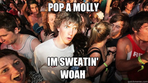 POP A MOLLY IM SWEATIN' 
WOAH  Sudden Clarity Clarence