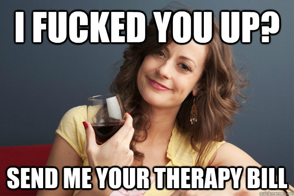 I fucked you up? Send me your therapy bill  Forever Resentful Mother