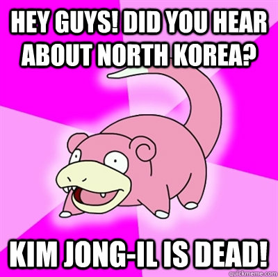 Hey guys! did you hear about North Korea? Kim Jong-Il is dead!  Slowpoke Earthquake