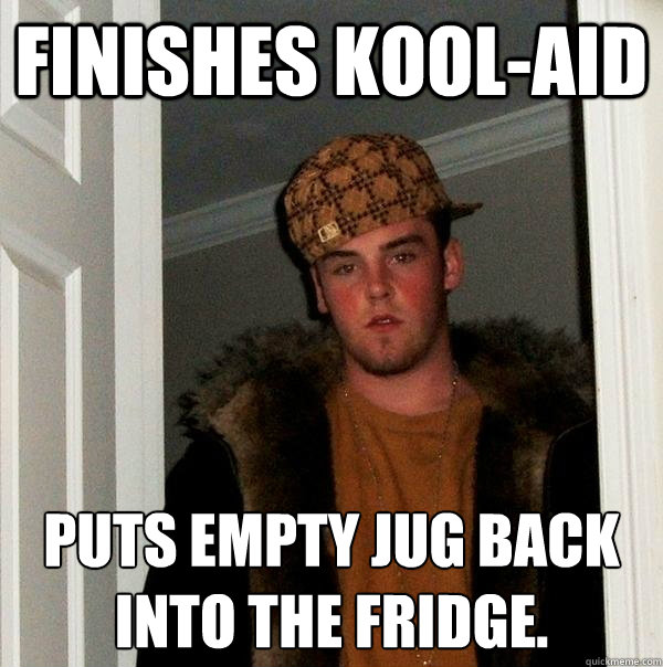Finishes kool-aid  Puts empty jug back into the fridge. - Finishes kool-aid  Puts empty jug back into the fridge.  Scumbag Steve
