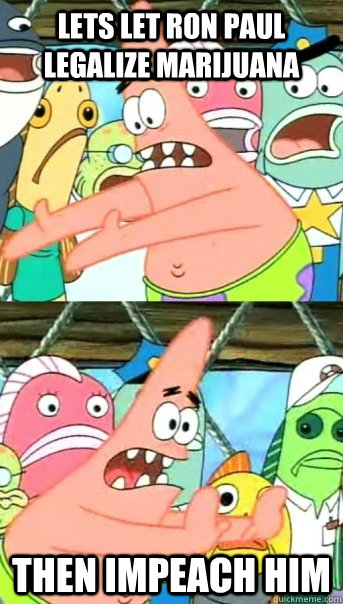 lets let ron paul legalize marijuana then impeach him  Push it somewhere else Patrick