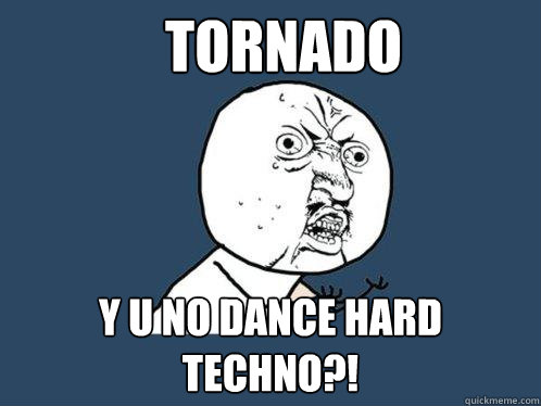 Tornado Y U NO DANCE HARD
TECHNO?!  Y U No