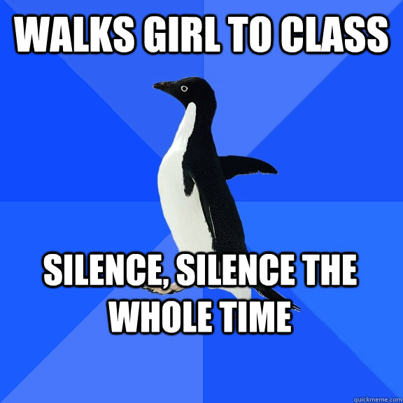 Walks girl to class Silence, silence the whole time  Socially Awkward Penguin