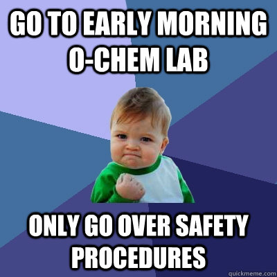 Go to early morning O-Chem lab Only go over safety procedures  Success Kid