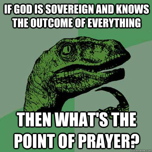 if god is sovereign and knows the outcome of everything then what's the point of prayer? - if god is sovereign and knows the outcome of everything then what's the point of prayer?  Philosoraptor