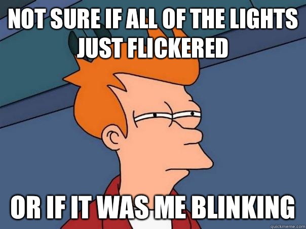 Not sure if all of the lights just flickered Or if it was me blinking  Futurama Fry
