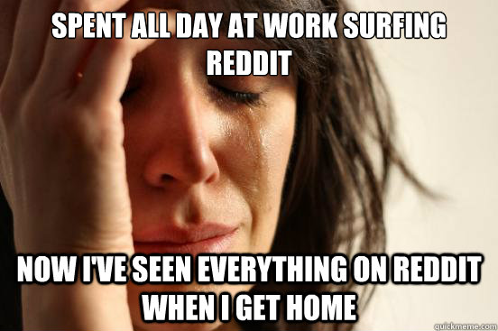 spent all day at work surfing reddit now i've seen everything on reddit when i get home  First World Problems