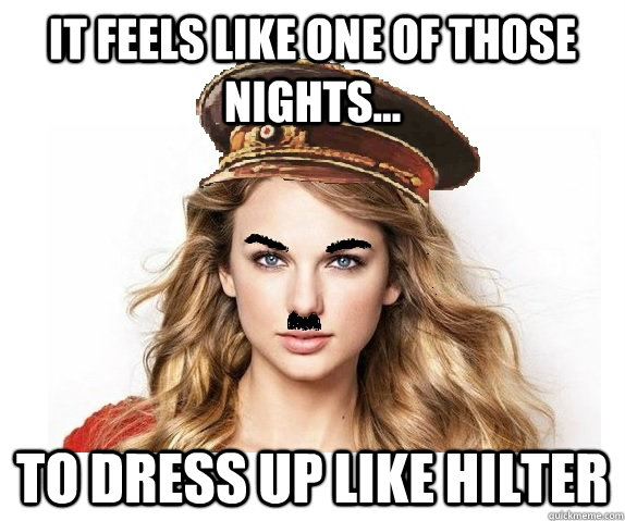 It feels like one of those nights... to dress up like Hilter  taylor swift hitler