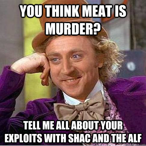 you think meat is murder? tell me all about your exploits with SHAC and the ALF - you think meat is murder? tell me all about your exploits with SHAC and the ALF  Condescending Willy Wonka
