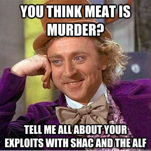 you think meat is murder? tell me all about your exploits with SHAC and the ALF  Condescending Willy Wonka