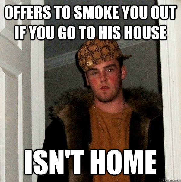 Offers to smoke you out if you go to his house Isn't home  Scumbag Steve