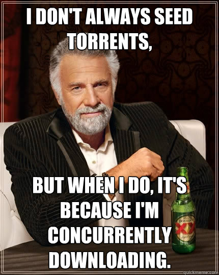 I don't always seed torrents,  But when I do, it's because I'm concurrently downloading.  The Most Interesting Man In The World
