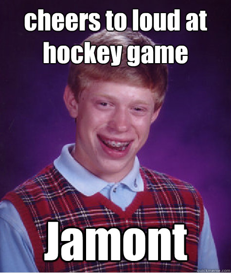 cheers to loud at hockey game Jamont  Bad Luck Brian