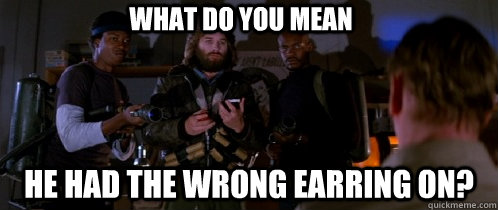 what do you mean he had the wrong earring on?    The Thing