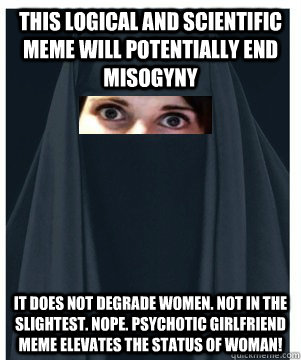 This logical and scientific meme will potentially end misogyny  it does not degrade women. Not in the slightest. nope. psychotic girlfriend meme elevates the status of woman!  - This logical and scientific meme will potentially end misogyny  it does not degrade women. Not in the slightest. nope. psychotic girlfriend meme elevates the status of woman!   Overly Attached Muslim Girlfriend