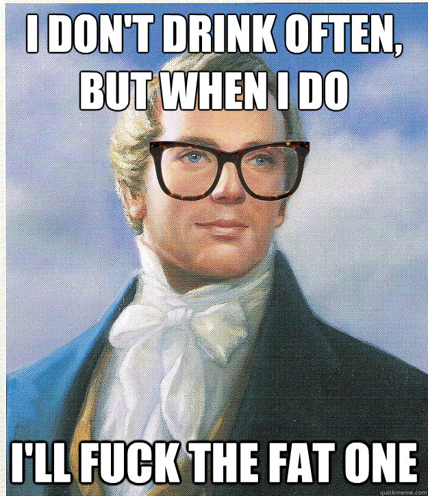 I don't drink often, but when i do I'll fuck the fat one  Hipster Joseph Smith