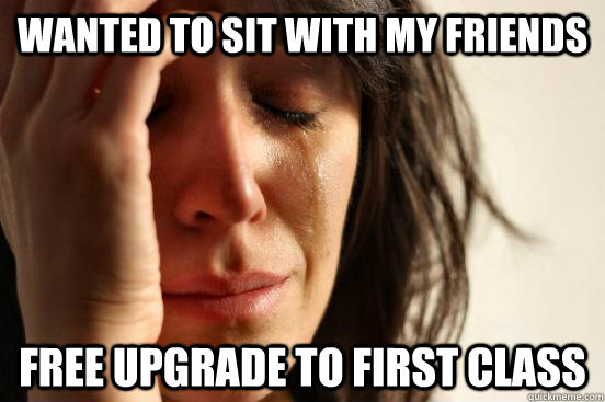 Wanted to sit with my friends free upgrade to first class  First World Problems