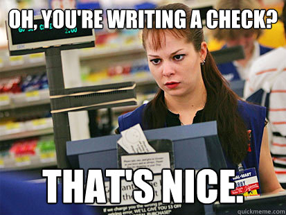 Oh, you're writing a check? That's nice.  - Oh, you're writing a check? That's nice.   Condescending Cashier