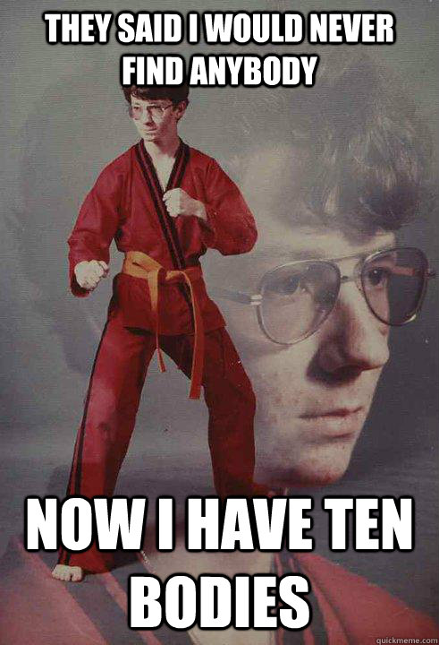 they said i would never find anybody now i have ten bodies  Karate Kyle