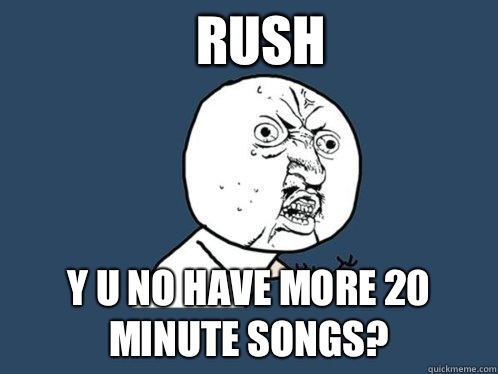 Rush  y u no have more 20 minute songs?  Y U No