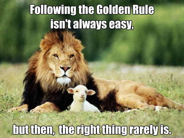 Following the Golden Rule
isn't always easy, but then,  the right thing rarely is. - Following the Golden Rule
isn't always easy, but then,  the right thing rarely is.  Misc