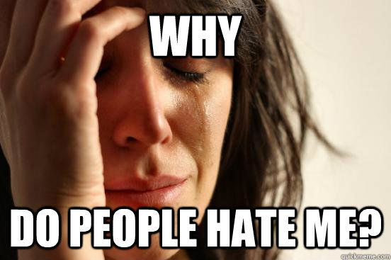 Why  do people hate me?  First World Problems