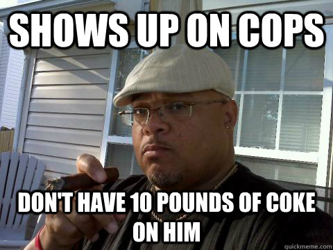 Shows up on cops don't have 10 pounds of coke on him  Ghetto Good Guy Greg