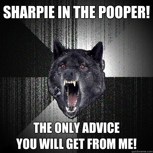 Sharpie in the pooper! The only advice 
you will get from me!  Insanity Wolf