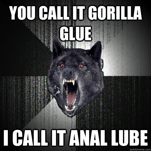 you call it gorilla glue  i call it anal lube - you call it gorilla glue  i call it anal lube  Insanity Wolf